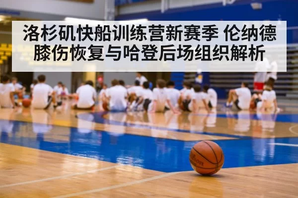 洛杉矶快船训练营新赛季 伦纳德膝伤恢复与哈登后场组织解析