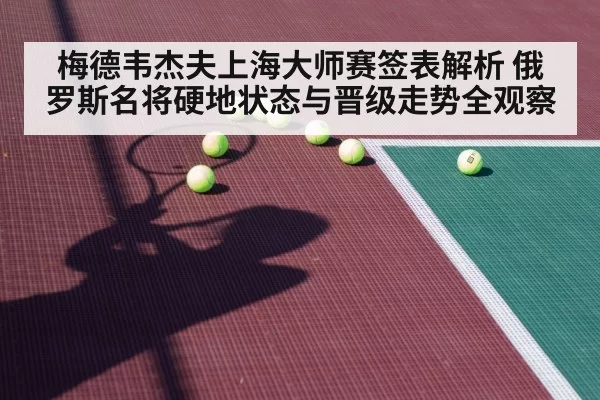 梅德韦杰夫上海大师赛签表解析 俄罗斯名将硬地状态与晋级走势全观察