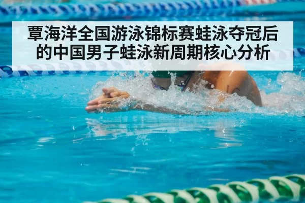 覃海洋全国游泳锦标赛蛙泳夺冠后的中国男子蛙泳新周期核心分析