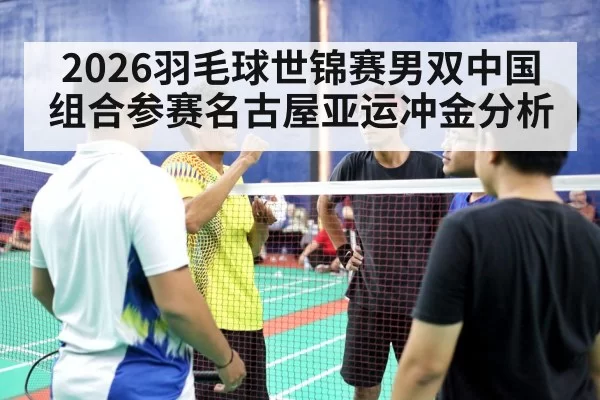 2026羽毛球世锦赛男双中国组合参赛名古屋亚运冲金分析