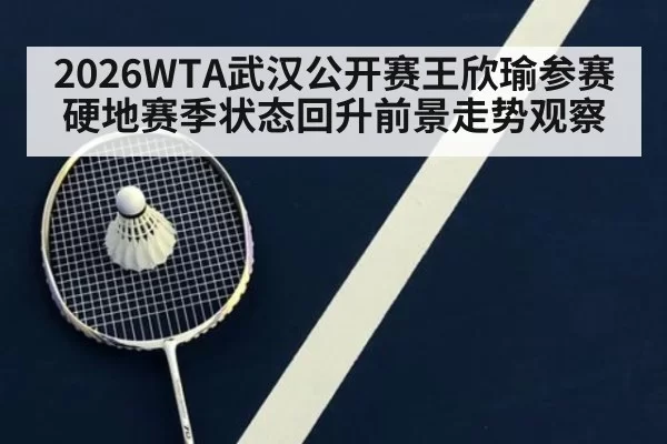 2026WTA武汉公开赛王欣瑜参赛硬地赛季状态回升前景走势观察