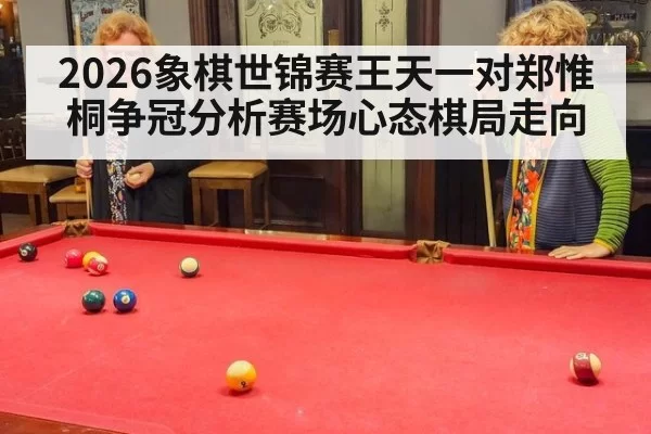 2026象棋世锦赛王天一对郑惟桐争冠分析赛场心态棋局走向
