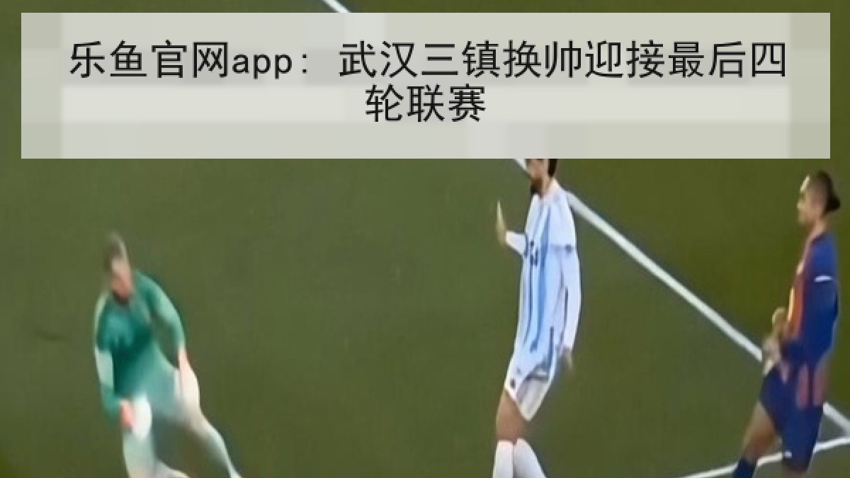 乐鱼官网app: 武汉三镇换帅迎接最后四轮联赛