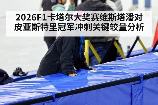 2026F1卡塔尔大奖赛维斯塔潘对皮亚斯特里冠军冲刺关键较量分析