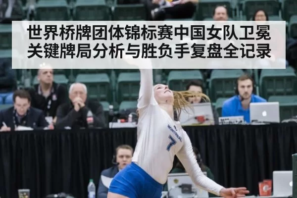世界桥牌团体锦标赛中国女队卫冕关键牌局分析与胜负手复盘全记录